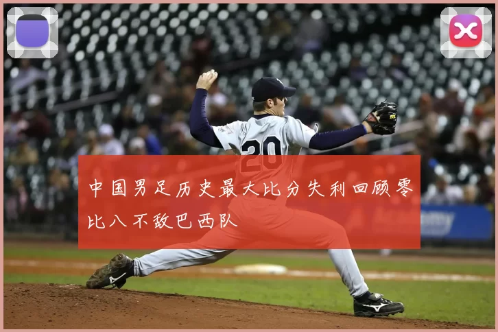 中国男足历史最大比分失利回顾零比八不敌巴西队