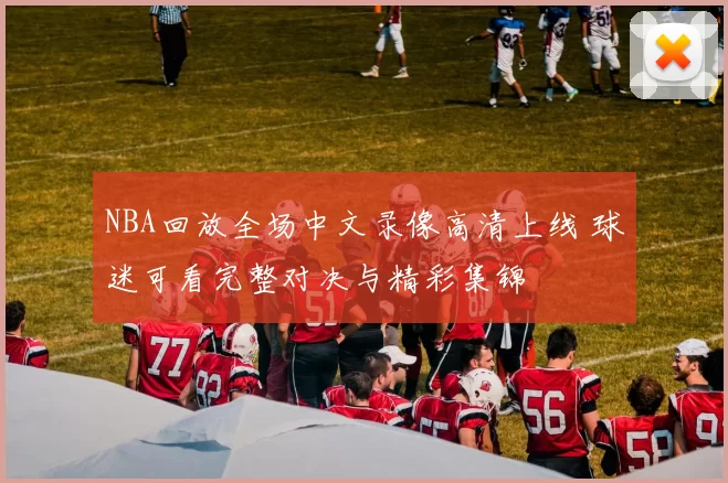 NBA回放全场中文录像高清上线 球迷可看完整对决与精彩集锦